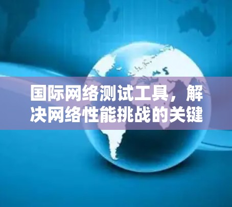 国际网络测试工具,解决网络性能挑战的关键