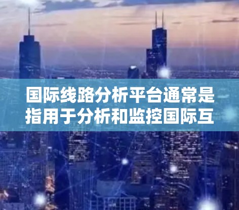 国际线路分析平台通常是指用于分析和监控国际互联网线路的工具或平台。这些平台可以帮助用户了解国际网络的性能、质量、可靠性以及其他相关信息。以下是一些常见的国际线路分析平台和工具