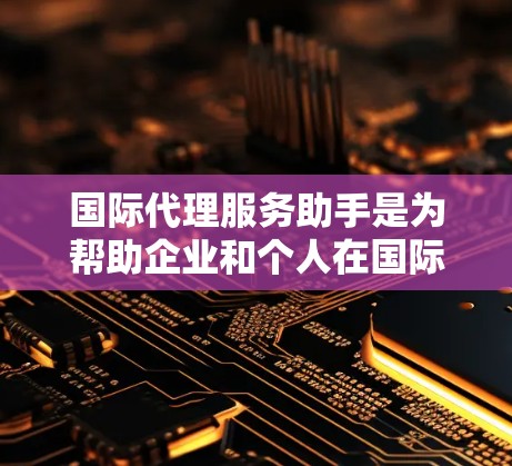 国际代理服务助手是为帮助企业和个人在国际市场上进行业务合作提供的一种服务。它通常涉及跨国贸易、物流、法律、税务和市场研究等多个方面。以下是一些关键点和建议,帮助您更好地理解和使用国际代理服务助手