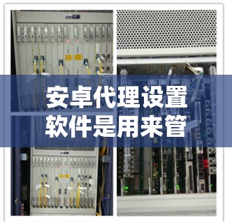 安卓代理设置软件是用来管理和控制安卓设备网络访问的工具,常用于企业、学校或家庭中进行网络监控、限制或代理设置。以下是一些常用的安卓代理设置软件及相关步骤