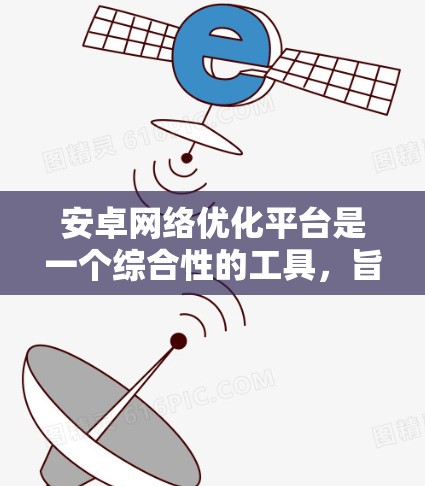 安卓网络优化平台是一个综合性的工具,旨在帮助用户全面优化他们的安卓设备网络连接和设备性能。以下是该平台的主要功能和优化方法 安卓网络优化平台是一个综合性的工具,旨在帮助用户全面优化他们的安卓设备网络连接和设备性能。以下是该平台的主要功能和优化方法