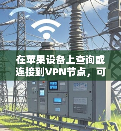 在苹果设备上查询或连接到VPN节点,可以按照以下步骤操作