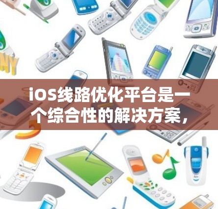 iOS线路优化平台是一个综合性的解决方案,旨在全面提升iOS应用的性能、用户体验和稳定性。以下是对该平台的详细分析和总结