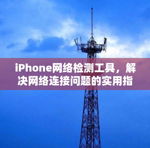 iPhone网络检测工具,解决网络连接问题的实用指南