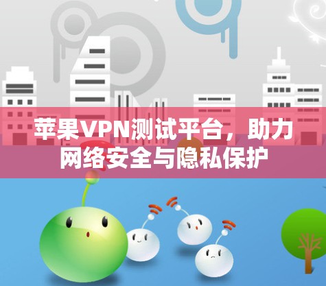 苹果VPN测试平台,助力网络安全与隐私保护