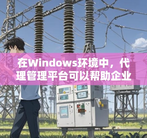 在Windows环境中,代理管理平台可以帮助企业有效管理网络流量、实施安全策略和优化资源访问。以下是一些常见的Windows代理管理平台及其功能