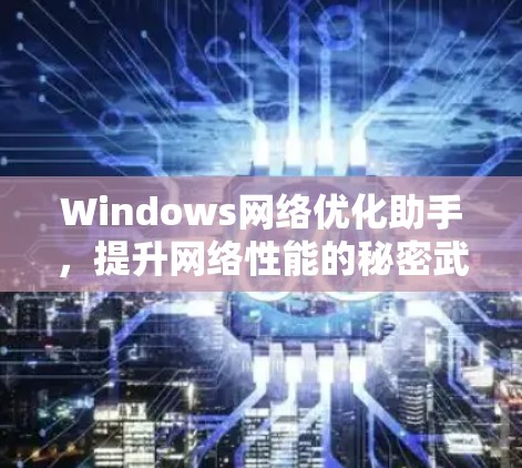 Windows网络优化助手,提升网络性能的秘密武器
