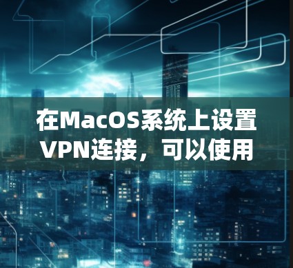 在MacOS系统上设置VPN连接,可以使用多种平台和协议来实现。以下是一些常用的VPN连接方式和平台