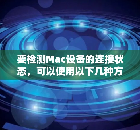 要检测Mac设备的连接状态,可以使用以下几种方法