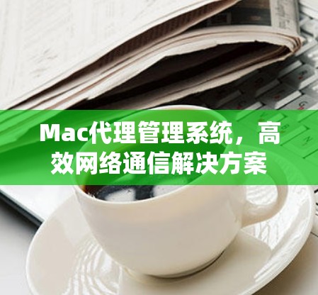 Mac代理管理系统,高效网络通信解决方案