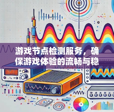 游戏节点检测服务,确保游戏体验的流畅与稳定