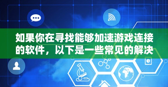 如果你在寻找能够加速游戏连接的软件,以下是一些常见的解决方案和工具,可能对你有所帮助