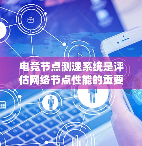 电竞节点测速系统是评估网络节点性能的重要工具,通常用于测量带宽和延迟。以下是对该系统的详细分析和总结