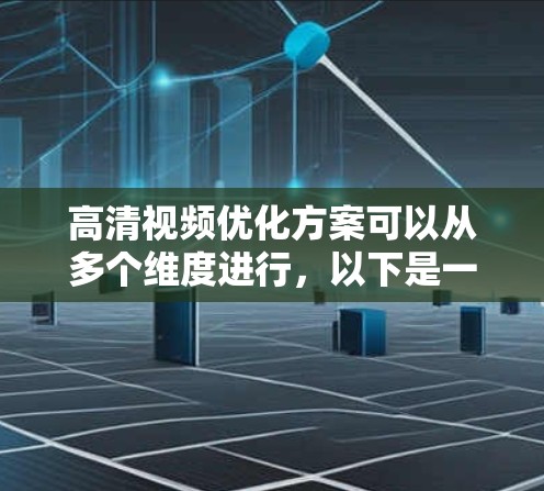 高清视频优化方案可以从多个维度进行,以下是一个详细的优化方案,针对视频的质量、加载速度、播放流畅度等方面进行优化