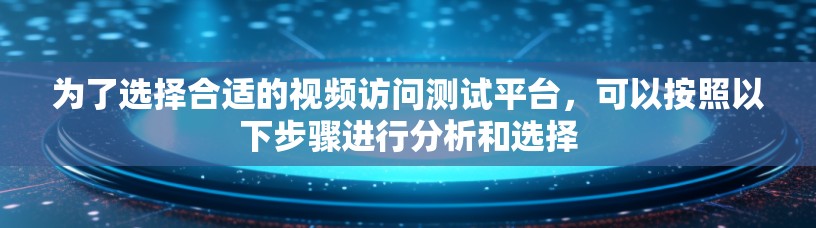为了选择合适的视频访问测试平台,可以按照以下步骤进行分析和选择