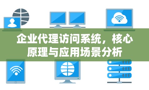 企业代理访问系统,核心原理与应用场景分析