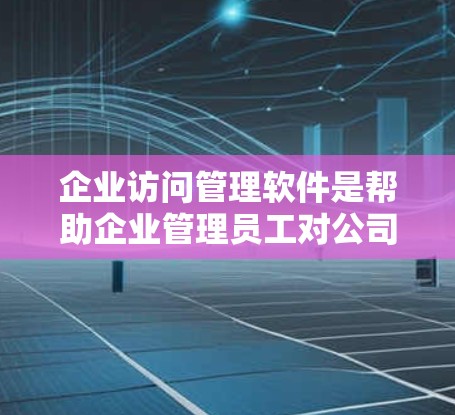 企业访问管理软件是帮助企业管理员工对公司资源的访问权限,确保数据安全和合规的重要工具。以下是对企业访问管理软件的详细分析和总结