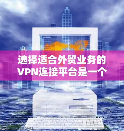 选择适合外贸业务的VPN连接平台是一个复杂但关键的任务，以下是对该平台的详细评估和选择建议