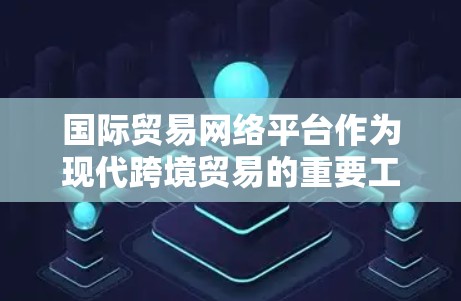 国际贸易网络平台作为现代跨境贸易的重要工具,已经成为企业连接全球市场的关键资源。以下是对国际贸易网络平台的详细分析