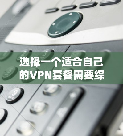 选择一个适合自己的VPN套餐需要综合考虑多个因素。以下是根据您的需求整理出的步骤和建议