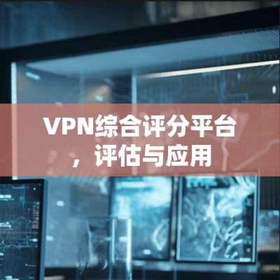 VPN综合评分平台，评估与应用