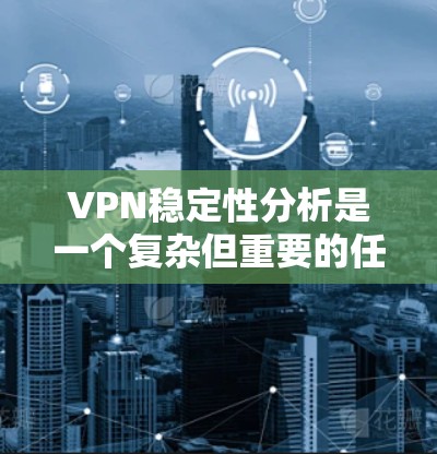 VPN稳定性分析是一个复杂但重要的任务,涉及多个方面的评估。以下是对VPN稳定性分析的详细总结,帮助您全面了解并选择合适的工具进行评估