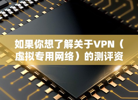 如果你想了解关于VPN（虚拟专用网络）的测评资源库，可以参考以下一些权威的测评网站和资源。这些网站提供了对不同VPN服务的详细分析和评测，帮助你选择最适合的VPN方案
