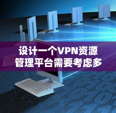 设计一个VPN资源管理平台需要考虑多方面的功能和技术实现,以满足用户的需求和管理复杂的网络环境。以下是对该平台的详细设计思路