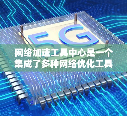 网络加速工具中心是一个集成了多种网络优化工具和解决方案的平台,旨在帮助用户提高网络性能和减少延迟。以下是一些常见的网络加速工具和解决方案