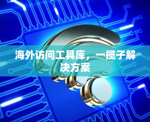 海外访问工具库,一揽子解决方案