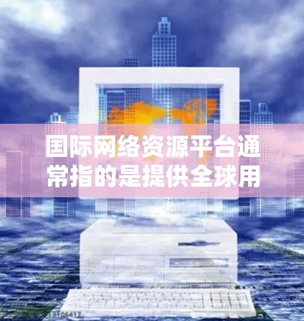 国际网络资源平台通常指的是提供全球用户访问、管理和共享网络资源的平台。这些平台可能用于多种目的,包括教育、科研、商业等。以下是一些常见的国际网络资源平台类型和示例