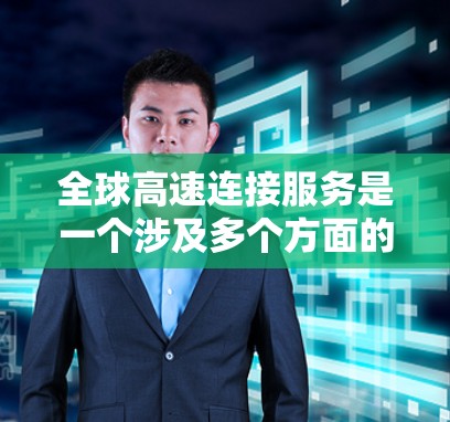 全球高速连接服务是一个涉及多个方面的复杂概念,涵盖技术、政策、经济和社会等多个层面。以下是对这一概念的详细分析和总结