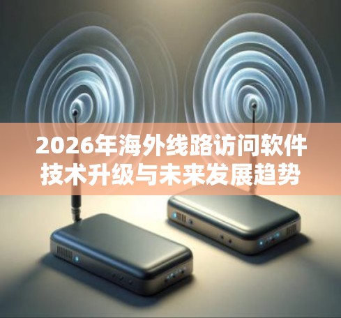 2026年海外线路访问软件技术升级与未来发展趋势分析