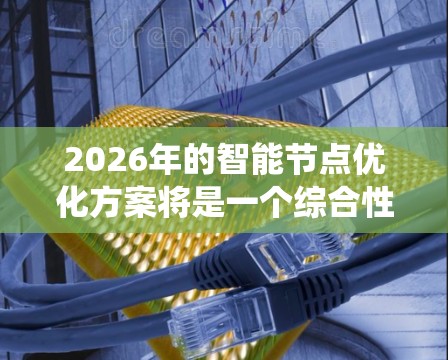 2026年的智能节点优化方案将是一个综合性的技术方案,旨在提升智能节点的性能、效率和可靠性,以适应未来更加复杂和智能化的分布式系统环境。以下是一个可能的优化方案方向
