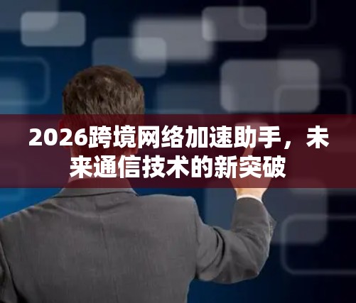2026跨境网络加速助手,未来通信技术的新突破