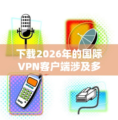 下载2026年的国际VPN客户端涉及多个步骤,确保安全和隐私。以下是详细的步骤指南