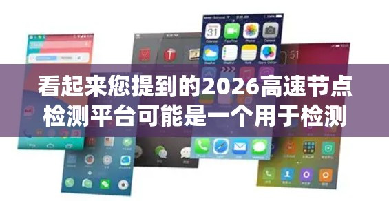看起来您提到的2026高速节点检测平台可能是一个用于检测和监控网络节点的系统,特别是高速节点。这些节点通常用于互联网基础设施,例如防火墙、负载均衡、或者是用于管理和优化网络流量