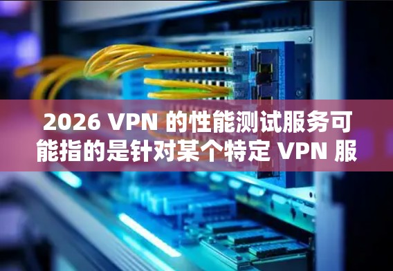 2026 VPN 的性能测试服务可能指的是针对某个特定 VPN 服务提供商或产品的性能评估。如果你想测试或了解 2026 年某个 VPN 服务的性能,以下是一些可能的方法和工具