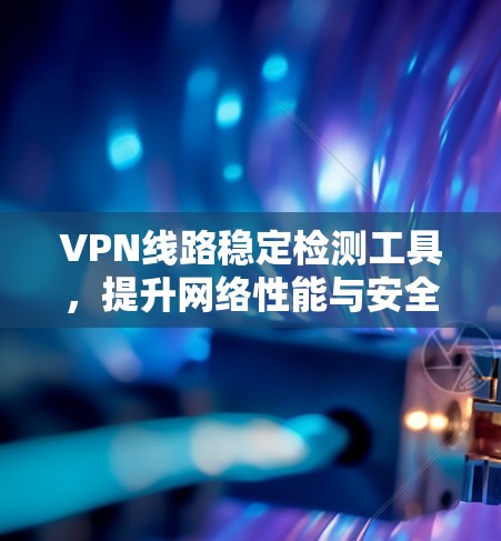 VPN线路稳定检测工具,提升网络性能与安全性