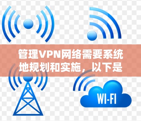 管理VPN网络需要系统地规划和实施,以下是一个分步骤的指南,帮助您顺利进行