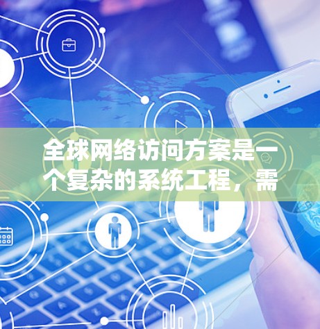 全球网络访问方案是一个复杂的系统工程,需要综合考虑网络架构、边缘计算、安全防护、优化策略以及管理和维护等多个方面。以下是一个详细的方案设计