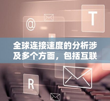 全球连接速度的分析涉及多个方面,包括互联网基础设施、数据传输技术、网络架构以及用户需求等。以下是一些关键点和分析方向