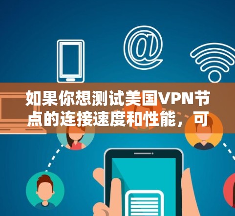如果你想测试美国VPN节点的连接速度和性能,可以按照以下步骤进行