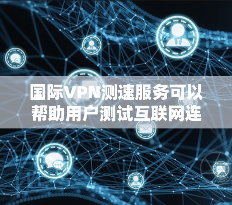 国际VPN测速服务可以帮助用户测试互联网连接的速度,以确保VPN服务的性能和稳定性。以下是一些常用的工具和方法