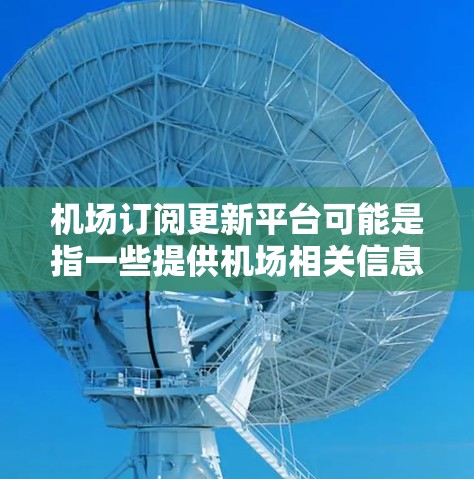 机场订阅更新平台可能是指一些提供机场相关信息更新的平台或服务,帮助用户获取机场动态、航班信息、安检等各类实时信息。以下是一些可能的信息来源或平台建议
