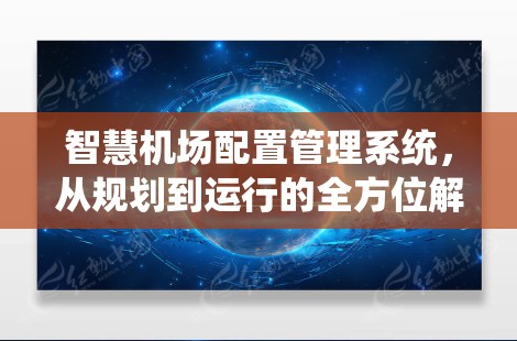 智慧机场配置管理系统,从规划到运行的全方位解决方案