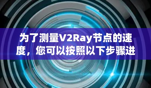 为了测量V2Ray节点的速度,您可以按照以下步骤进行
