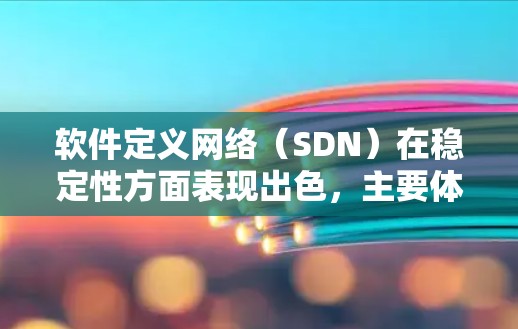 软件定义网络(SDN)在稳定性方面表现出色,主要体现在以下几个方面