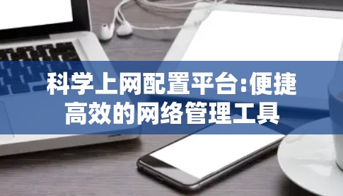 科学上网配置平台:便捷高效的网络管理工具