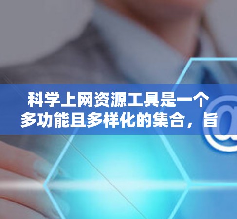 科学上网资源工具是一个多功能且多样化的集合,旨在帮助科研人员高效地管理和利用科学数据、文献和资源。以下是对这些工具的详细分类和选择建议